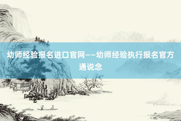 幼师经验报名进口官网——幼师经验执行报名官方通说念
