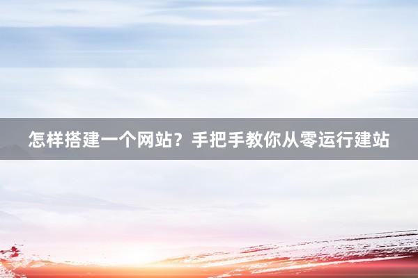 怎样搭建一个网站？手把手教你从零运行建站