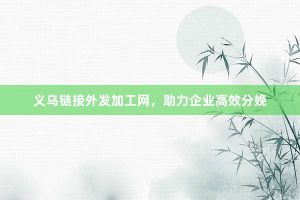 义乌链接外发加工网，助力企业高效分娩