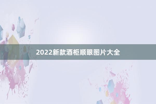 2022新款酒柜顺眼图片大全