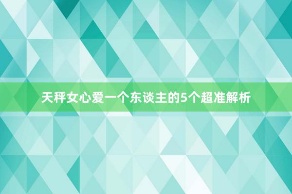天秤女心爱一个东谈主的5个超准解析