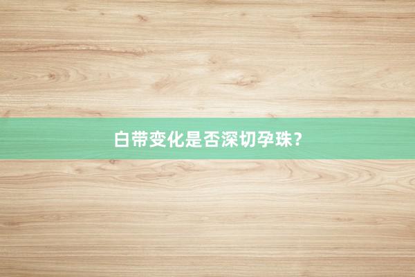 白带变化是否深切孕珠？
