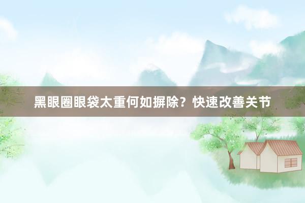黑眼圈眼袋太重何如摒除？快速改善关节
