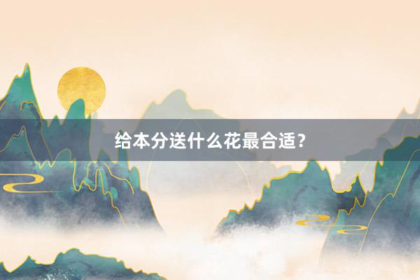 给本分送什么花最合适？